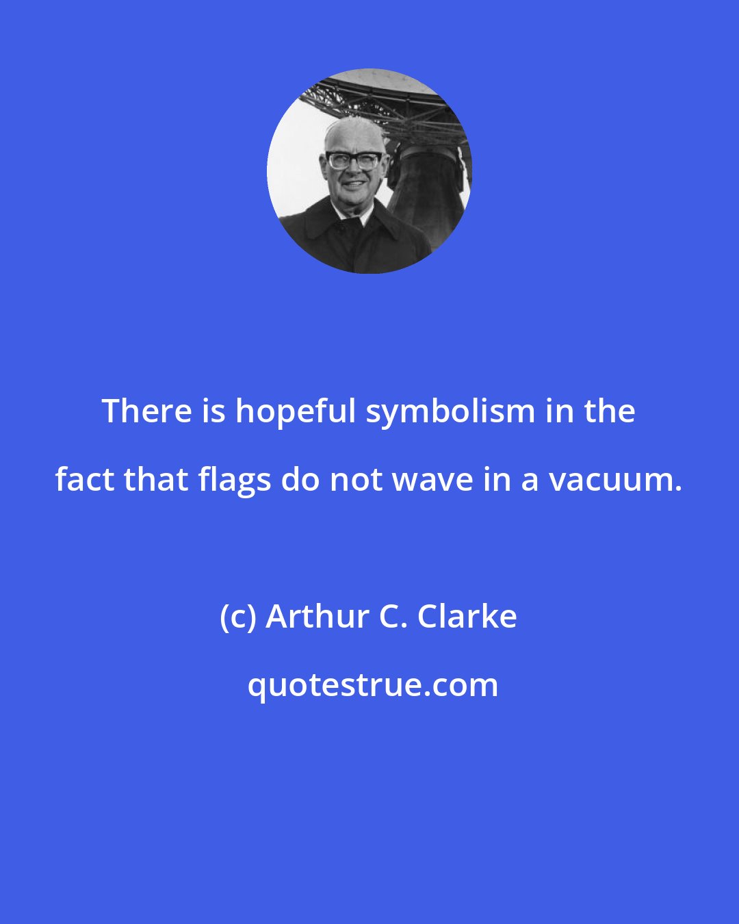 Arthur C. Clarke: There is hopeful symbolism in the fact that flags do not wave in a vacuum.