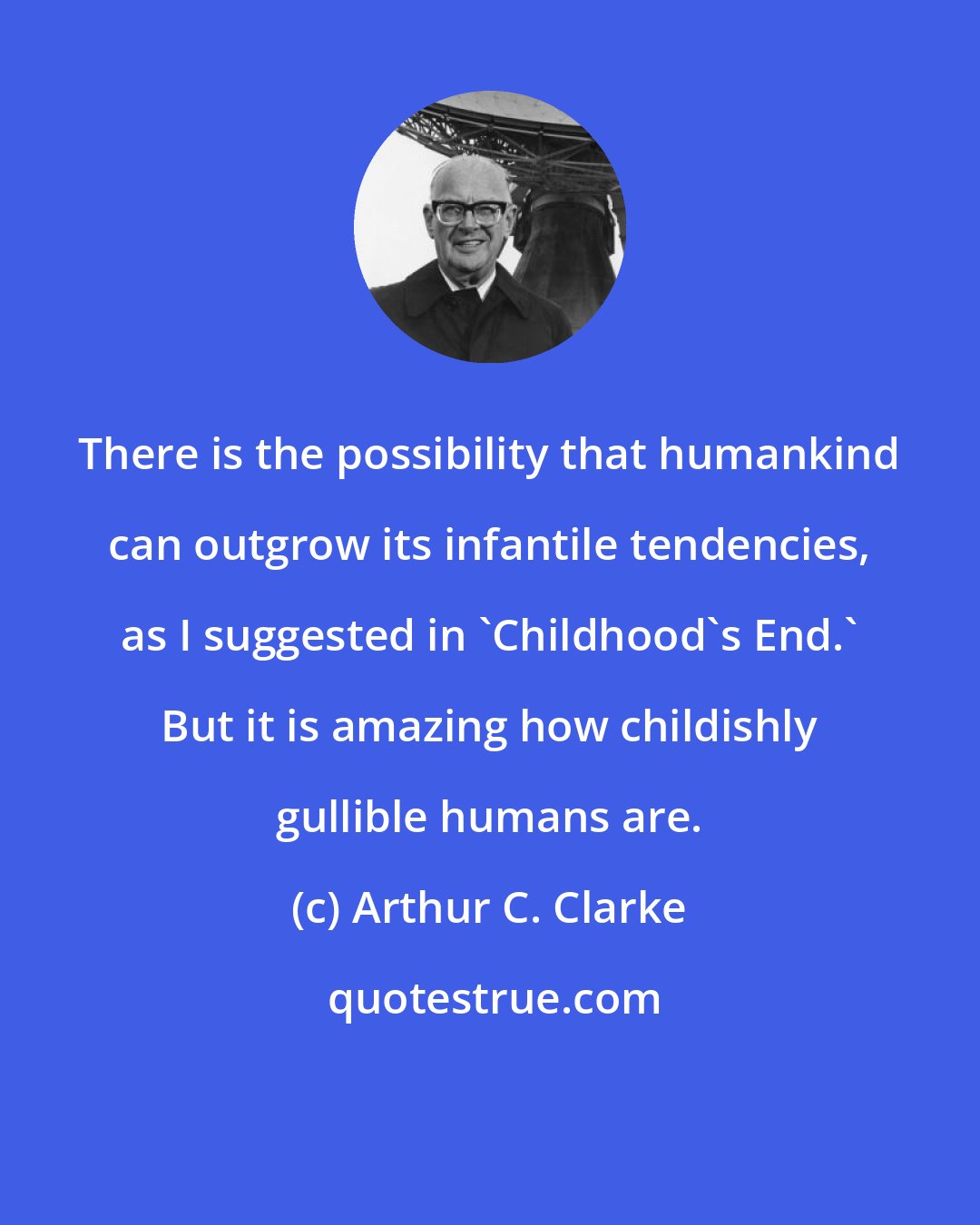 Arthur C. Clarke: There is the possibility that humankind can outgrow its infantile tendencies, as I suggested in 'Childhood's End.' But it is amazing how childishly gullible humans are.