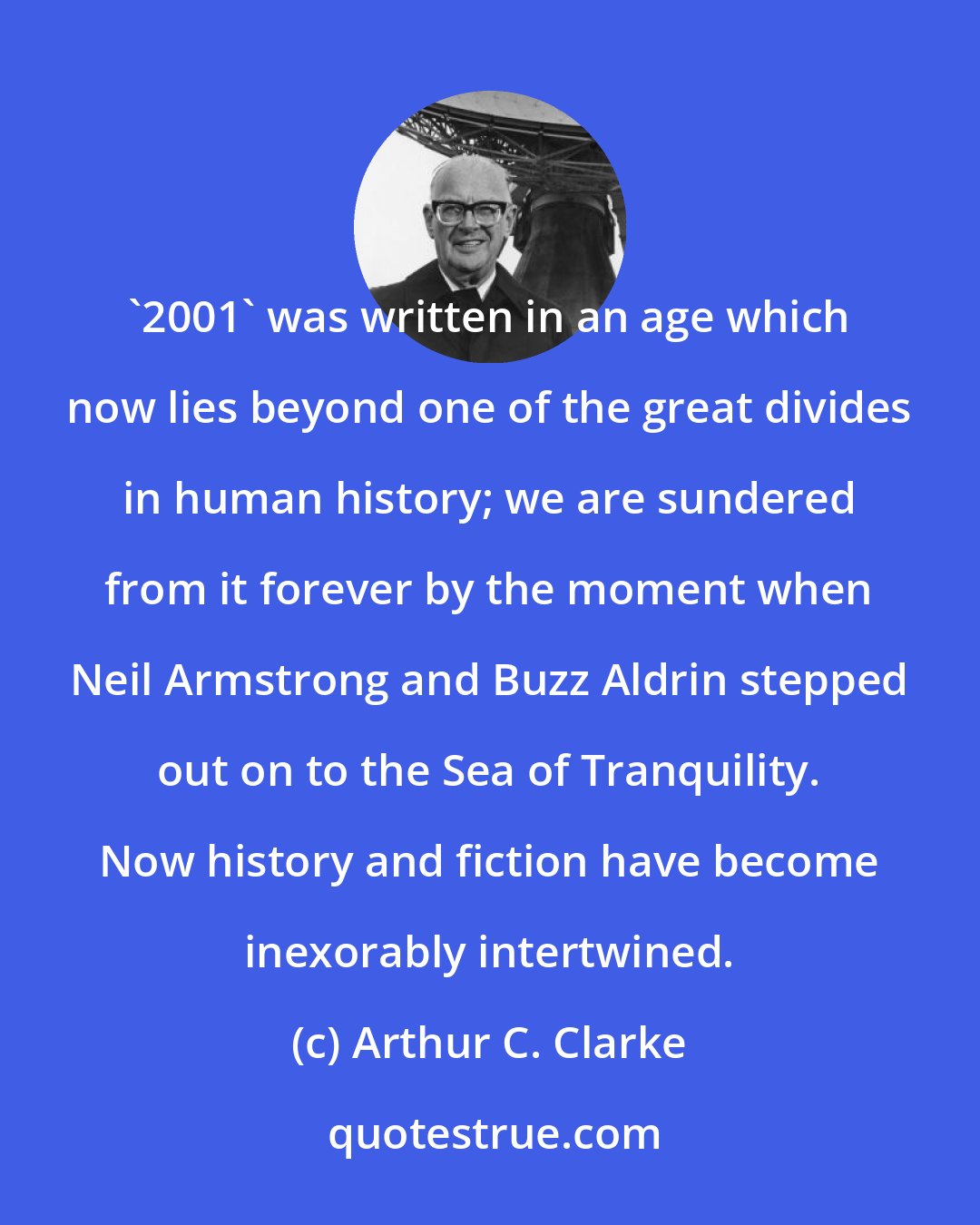 Arthur C. Clarke: '2001' was written in an age which now lies beyond one of the great divides in human history; we are sundered from it forever by the moment when Neil Armstrong and Buzz Aldrin stepped out on to the Sea of Tranquility. Now history and fiction have become inexorably intertwined.