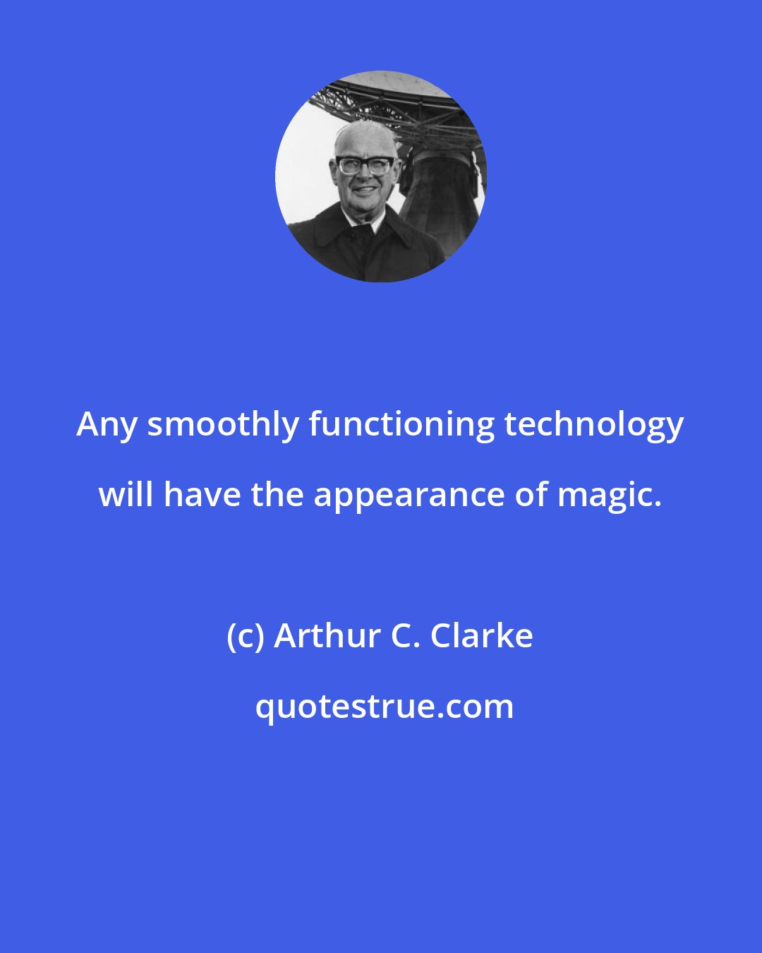 Arthur C. Clarke: Any smoothly functioning technology will have the appearance of magic.