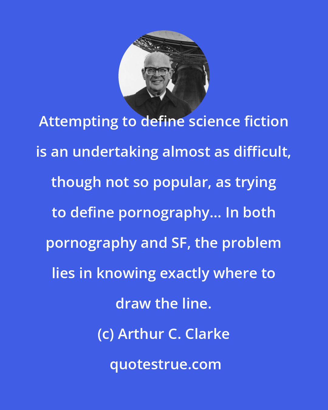 Arthur C. Clarke: Attempting to define science fiction is an undertaking almost as difficult, though not so popular, as trying to define pornography... In both pornography and SF, the problem lies in knowing exactly where to draw the line.