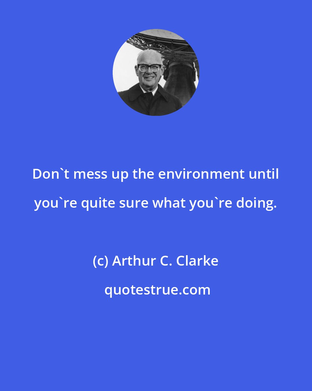 Arthur C. Clarke: Don't mess up the environment until you're quite sure what you're doing.