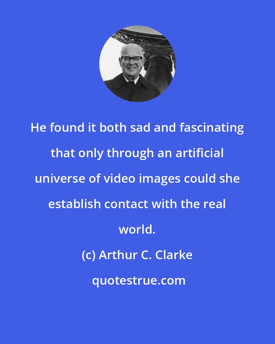 Arthur C. Clarke: He found it both sad and fascinating that only through an artificial universe of video images could she establish contact with the real world.