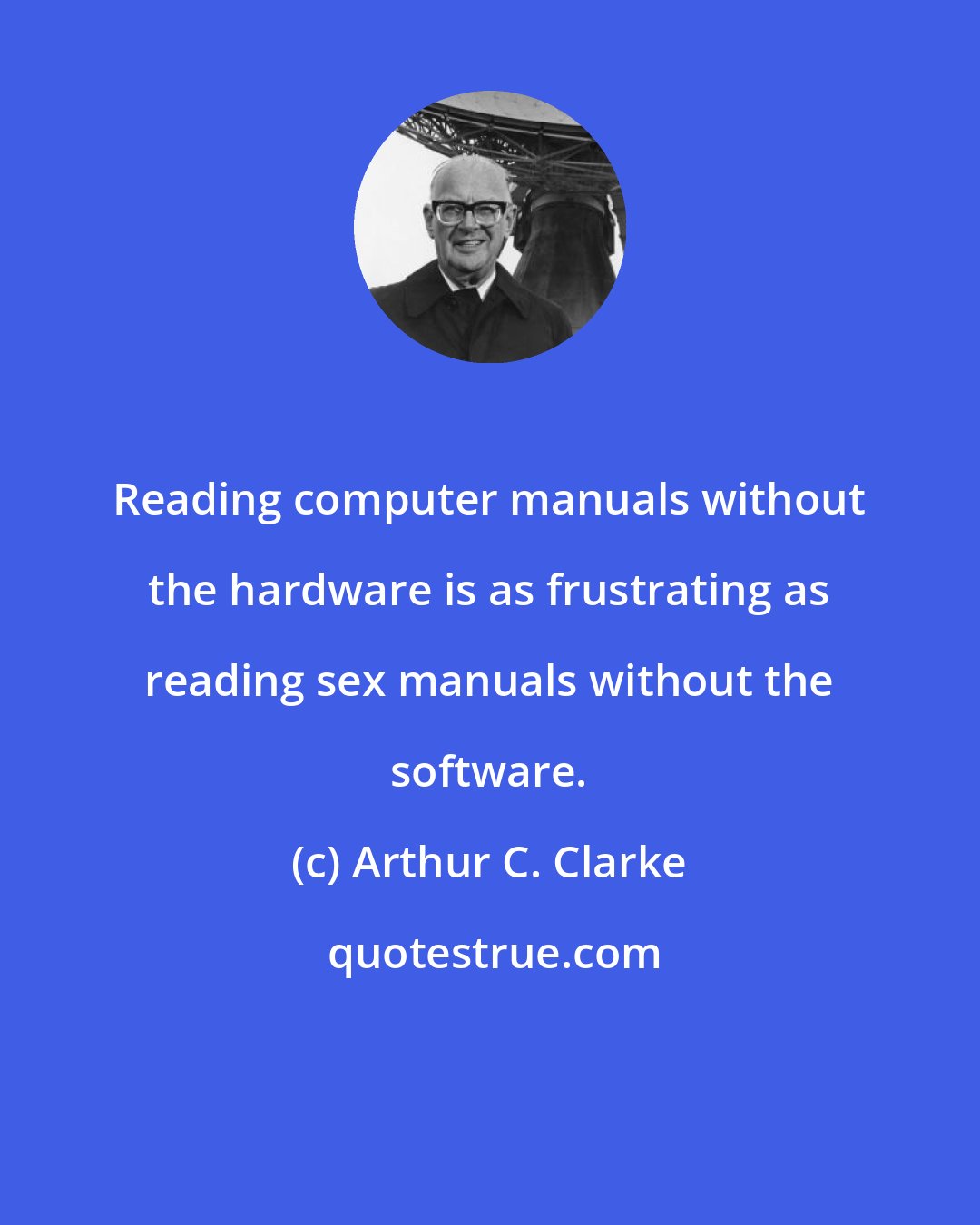 Arthur C. Clarke: Reading computer manuals without the hardware is as frustrating as reading sex manuals without the software.