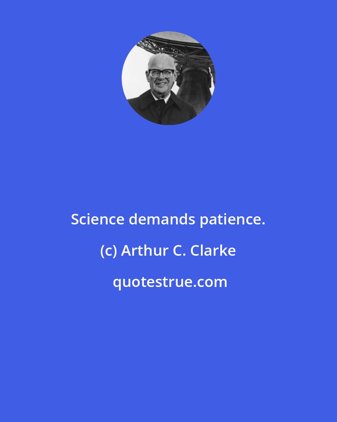 Arthur C. Clarke: Science demands patience.