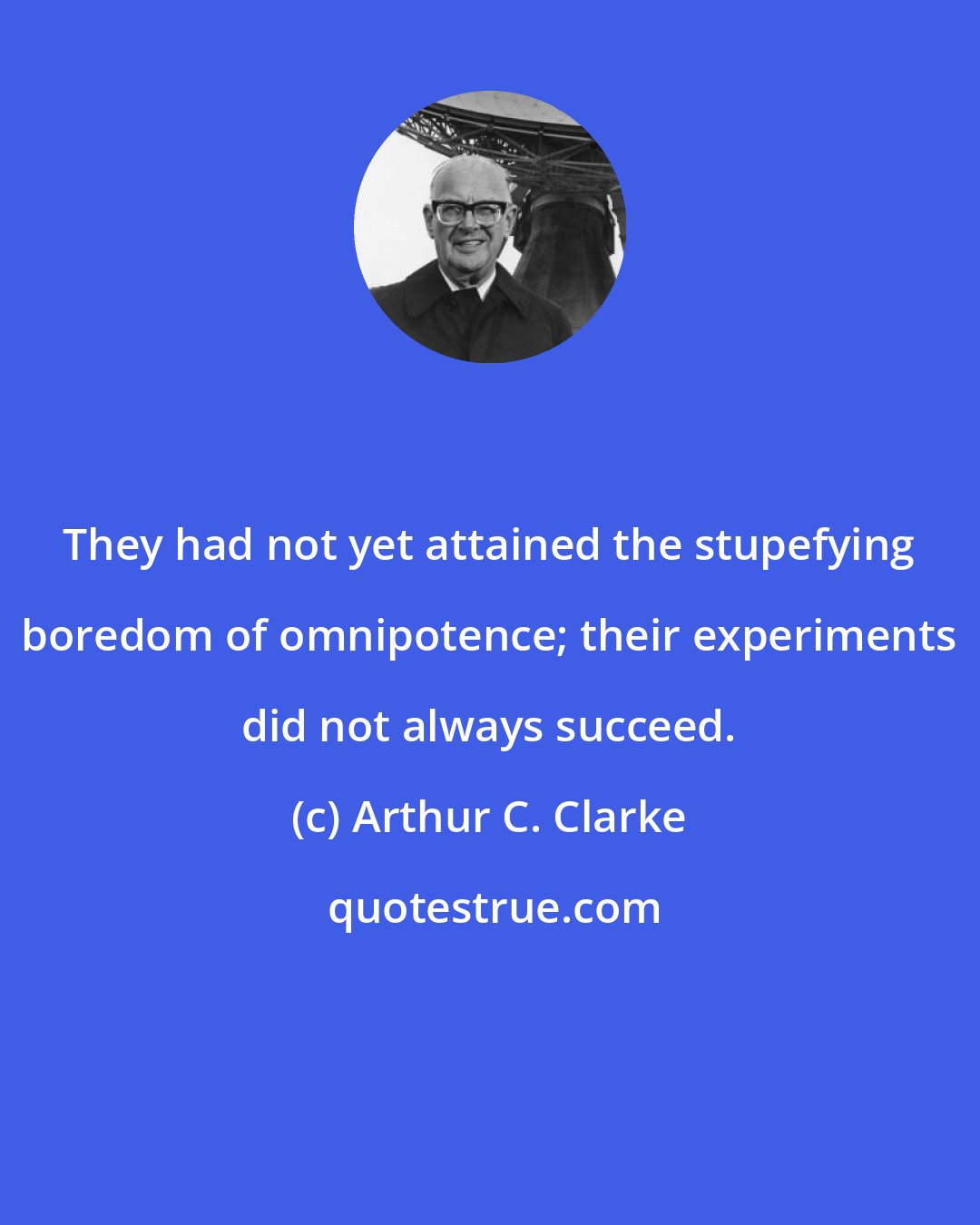 Arthur C. Clarke: They had not yet attained the stupefying boredom of omnipotence; their experiments did not always succeed.