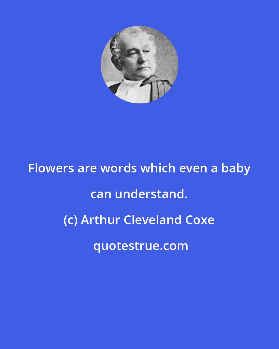 Arthur Cleveland Coxe: Flowers are words which even a baby can understand.
