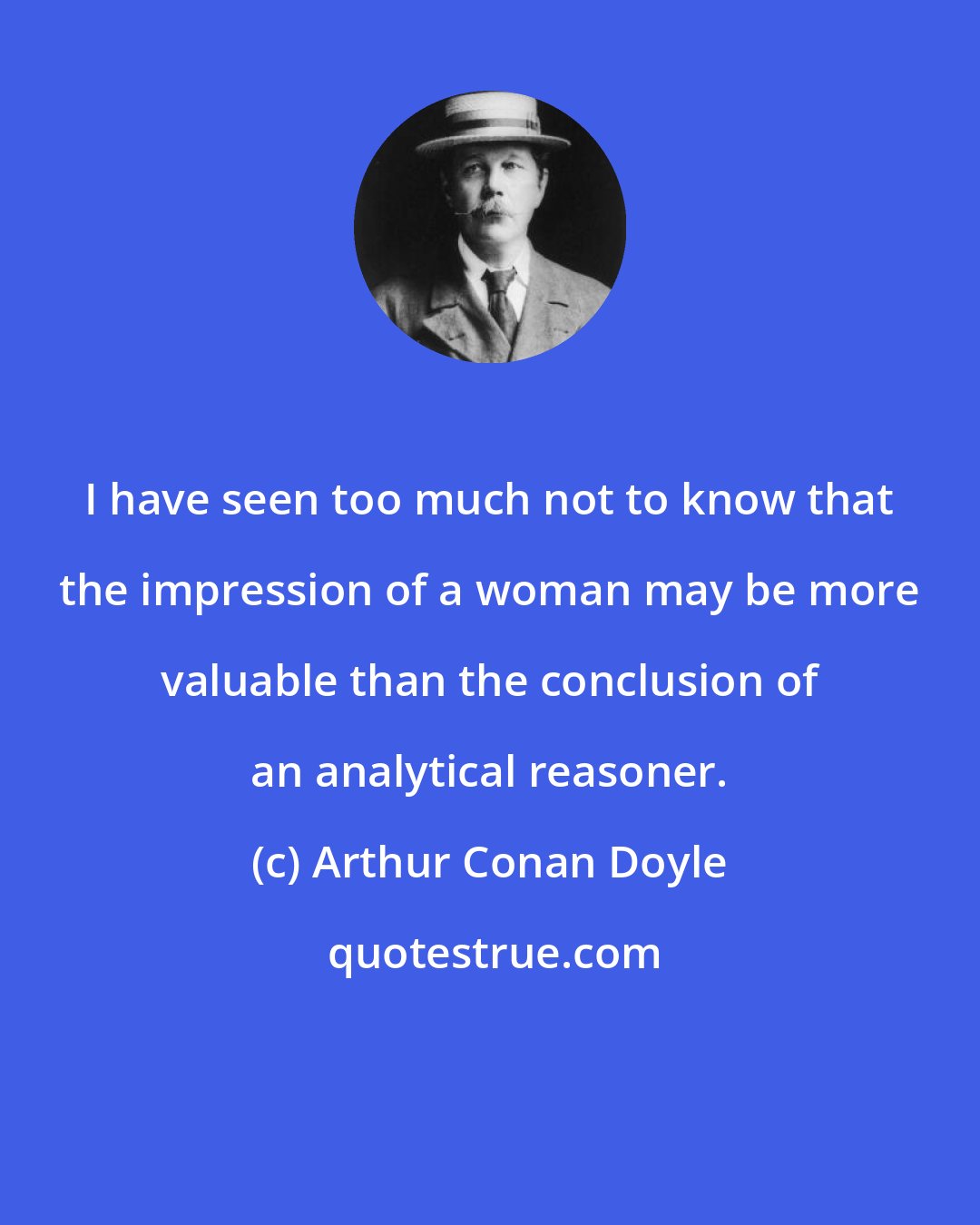 Arthur Conan Doyle: I have seen too much not to know that the impression of a woman may be more valuable than the conclusion of an analytical reasoner.