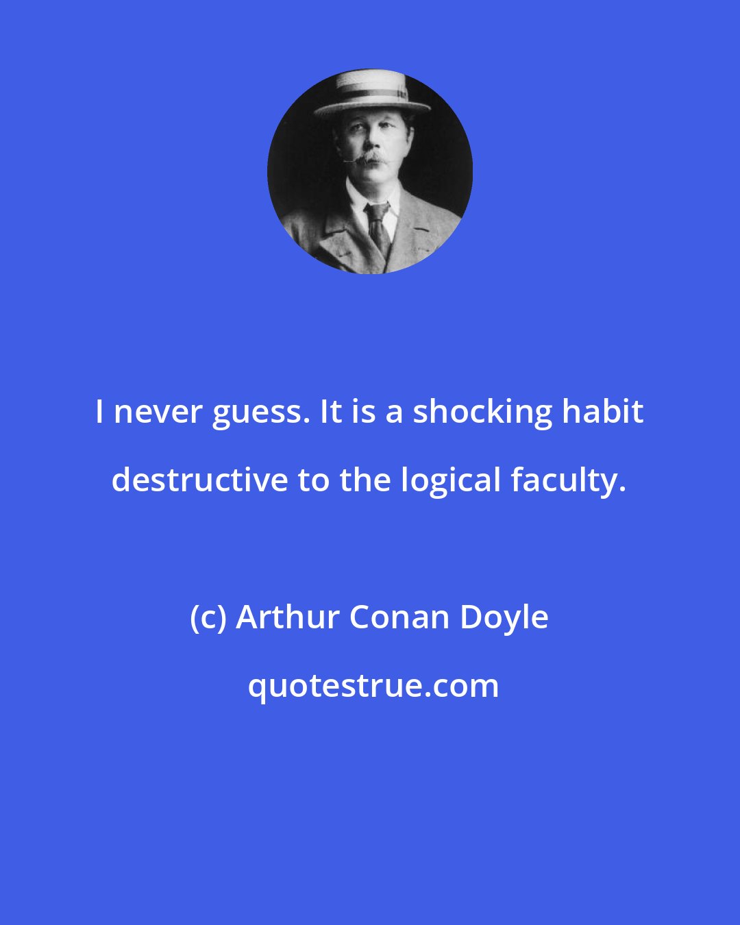 Arthur Conan Doyle: I never guess. It is a shocking habit destructive to the logical faculty.