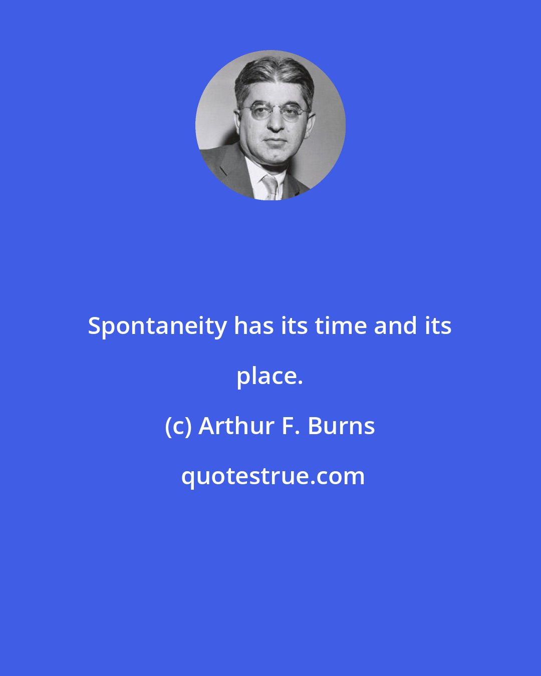 Arthur F. Burns: Spontaneity has its time and its place.