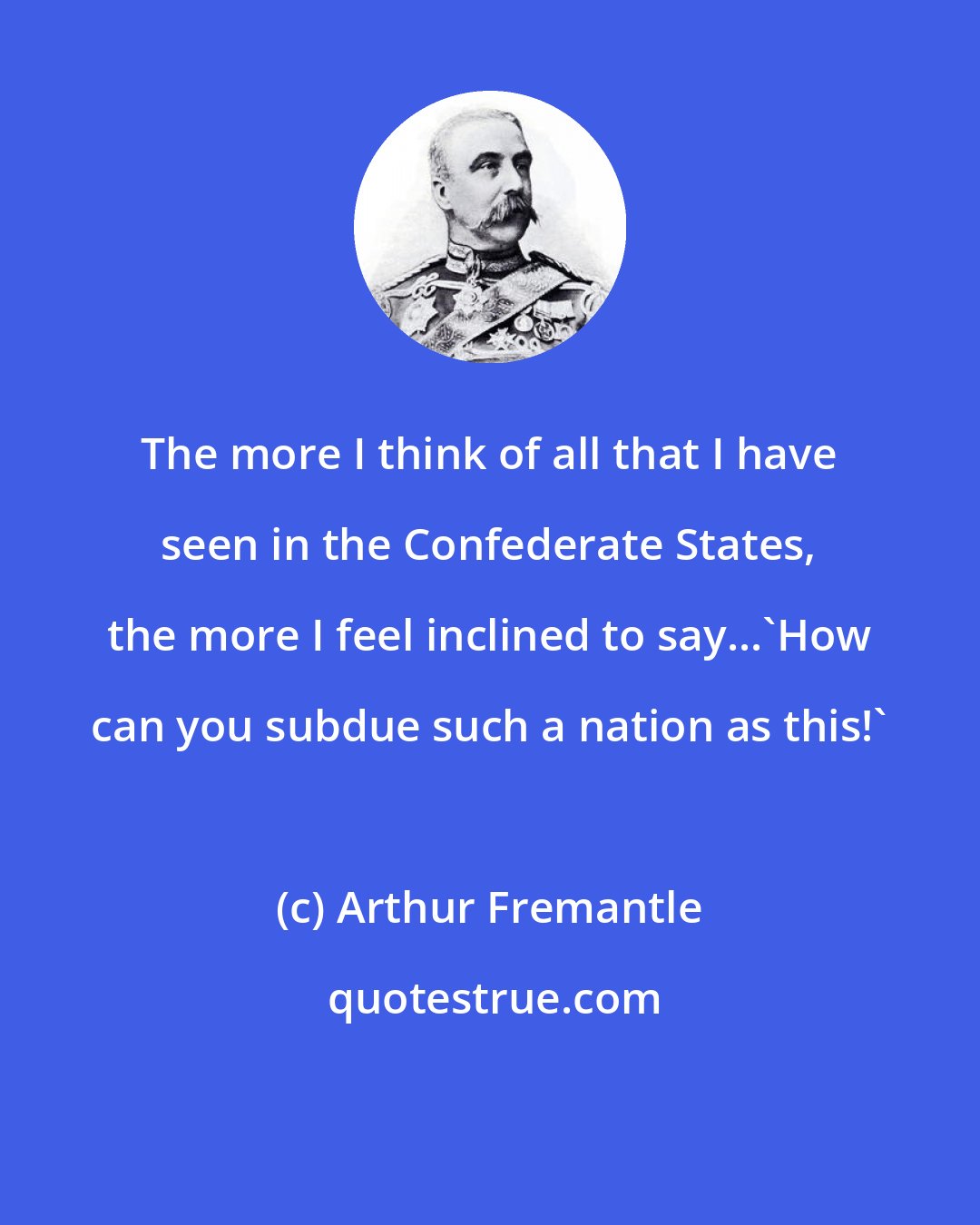 Arthur Fremantle: The more I think of all that I have seen in the Confederate States, the more I feel inclined to say...'How can you subdue such a nation as this!'