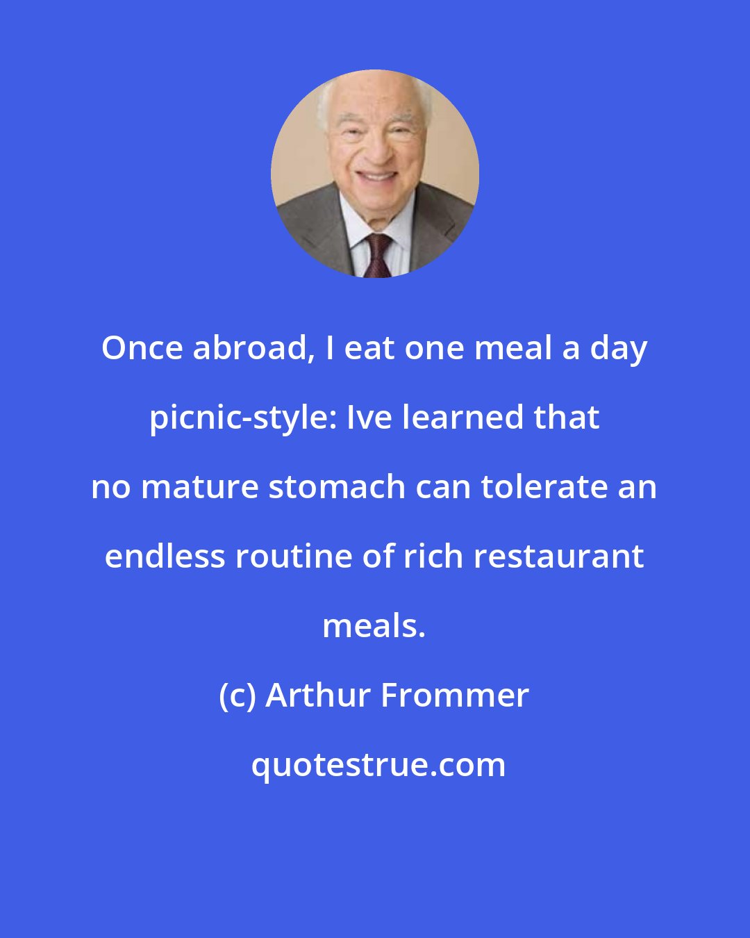Arthur Frommer: Once abroad, I eat one meal a day picnic-style: Ive learned that no mature stomach can tolerate an endless routine of rich restaurant meals.