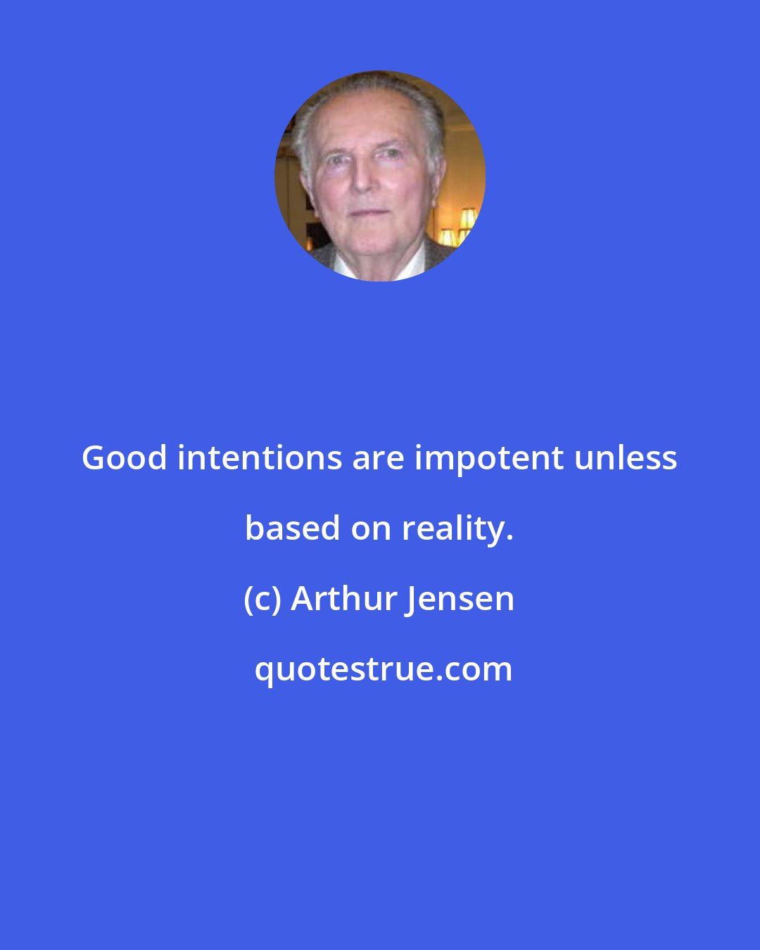 Arthur Jensen: Good intentions are impotent unless based on reality.