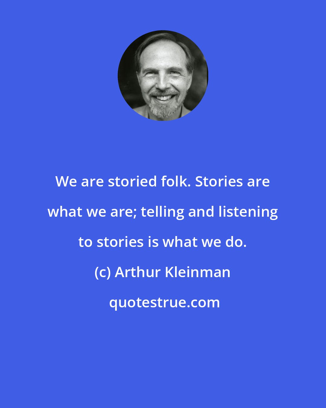 Arthur Kleinman: We are storied folk. Stories are what we are; telling and listening to stories is what we do.