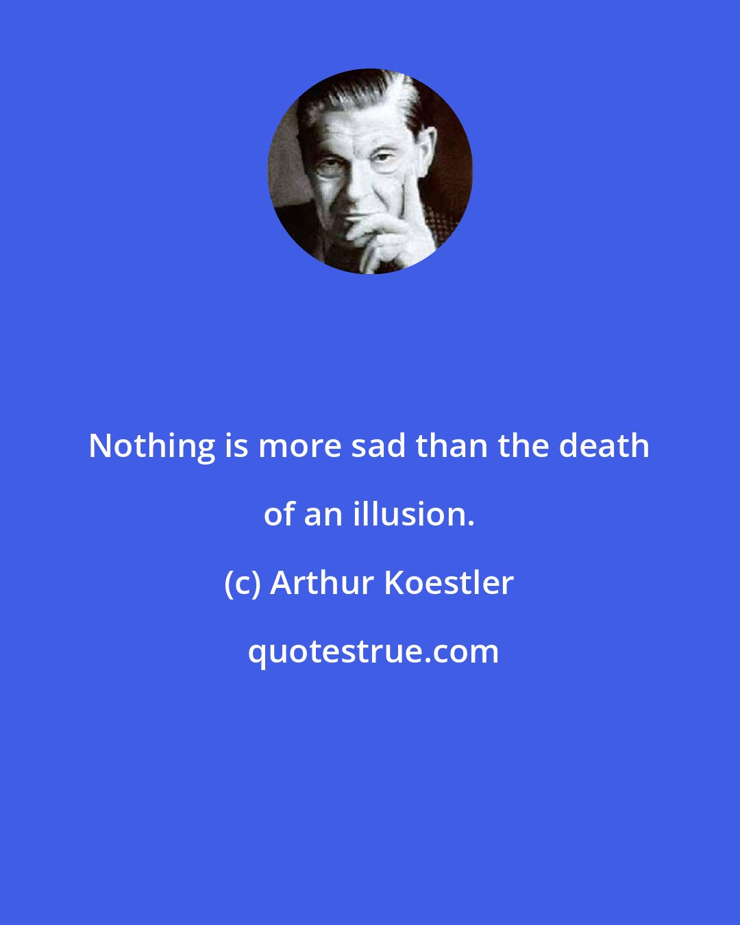 Arthur Koestler: Nothing is more sad than the death of an illusion.