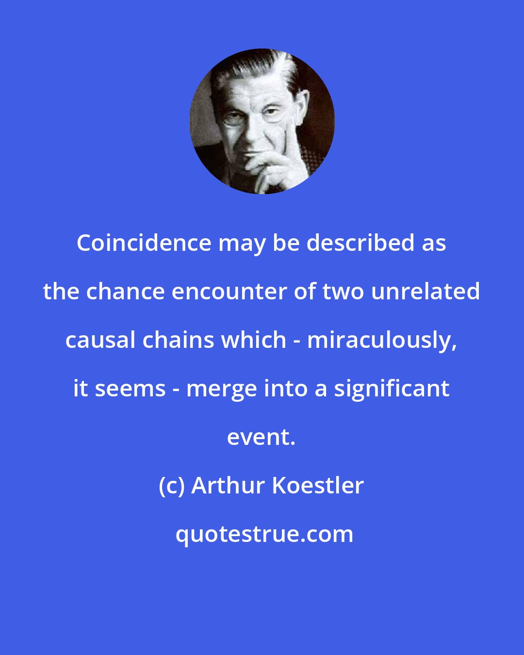 Arthur Koestler: Coincidence may be described as the chance encounter of two unrelated causal chains which - miraculously, it seems - merge into a significant event.