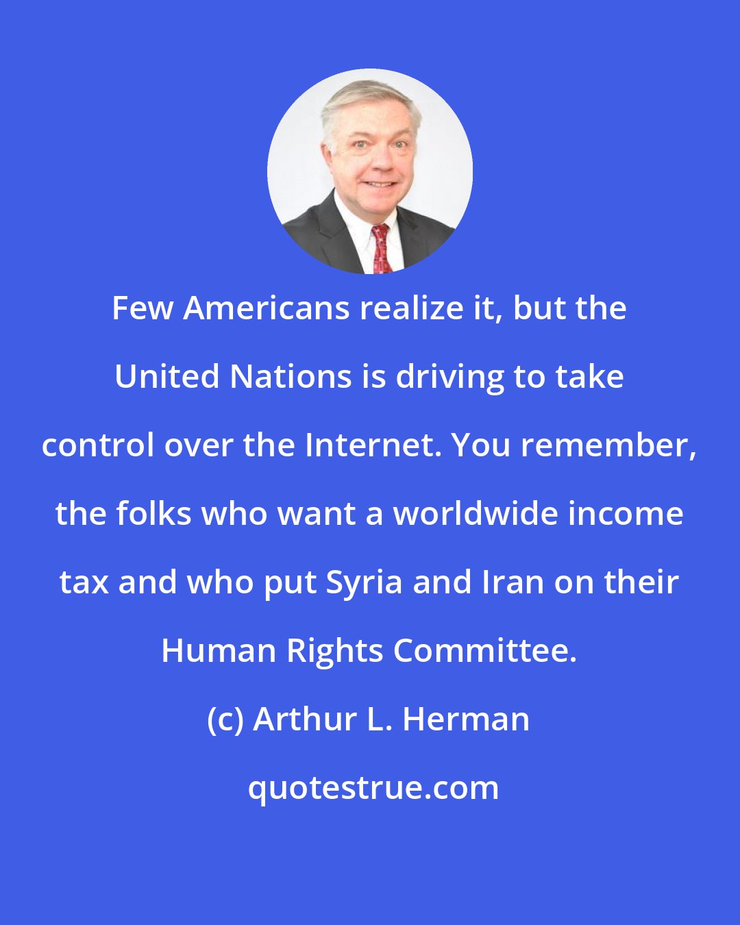 Arthur L. Herman: Few Americans realize it, but the United Nations is driving to take control over the Internet. You remember, the folks who want a worldwide income tax and who put Syria and Iran on their Human Rights Committee.