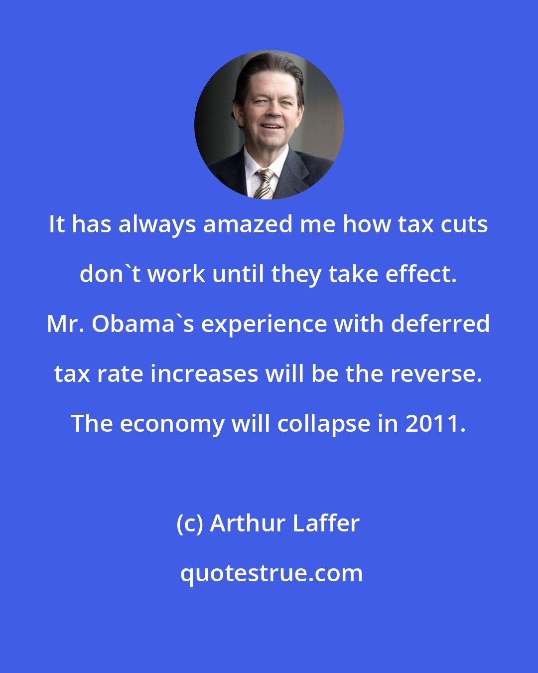 Arthur Laffer: It has always amazed me how tax cuts don't work until they take effect. Mr. Obama's experience with deferred tax rate increases will be the reverse. The economy will collapse in 2011.