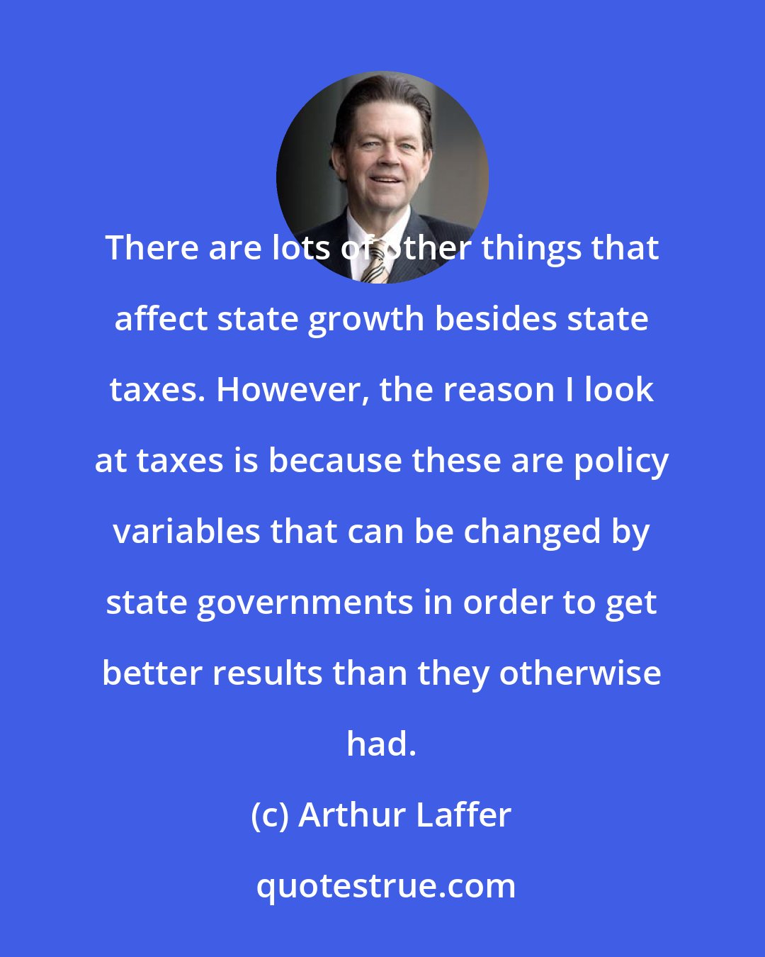 Arthur Laffer: There are lots of other things that affect state growth besides state taxes. However, the reason I look at taxes is because these are policy variables that can be changed by state governments in order to get better results than they otherwise had.