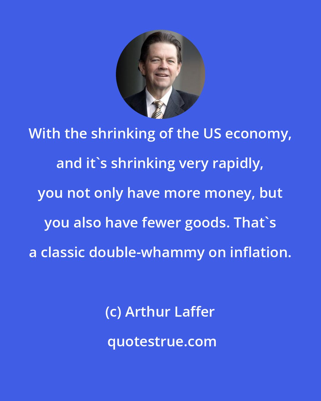 Arthur Laffer: With the shrinking of the US economy, and it's shrinking very rapidly, you not only have more money, but you also have fewer goods. That's a classic double-whammy on inflation.