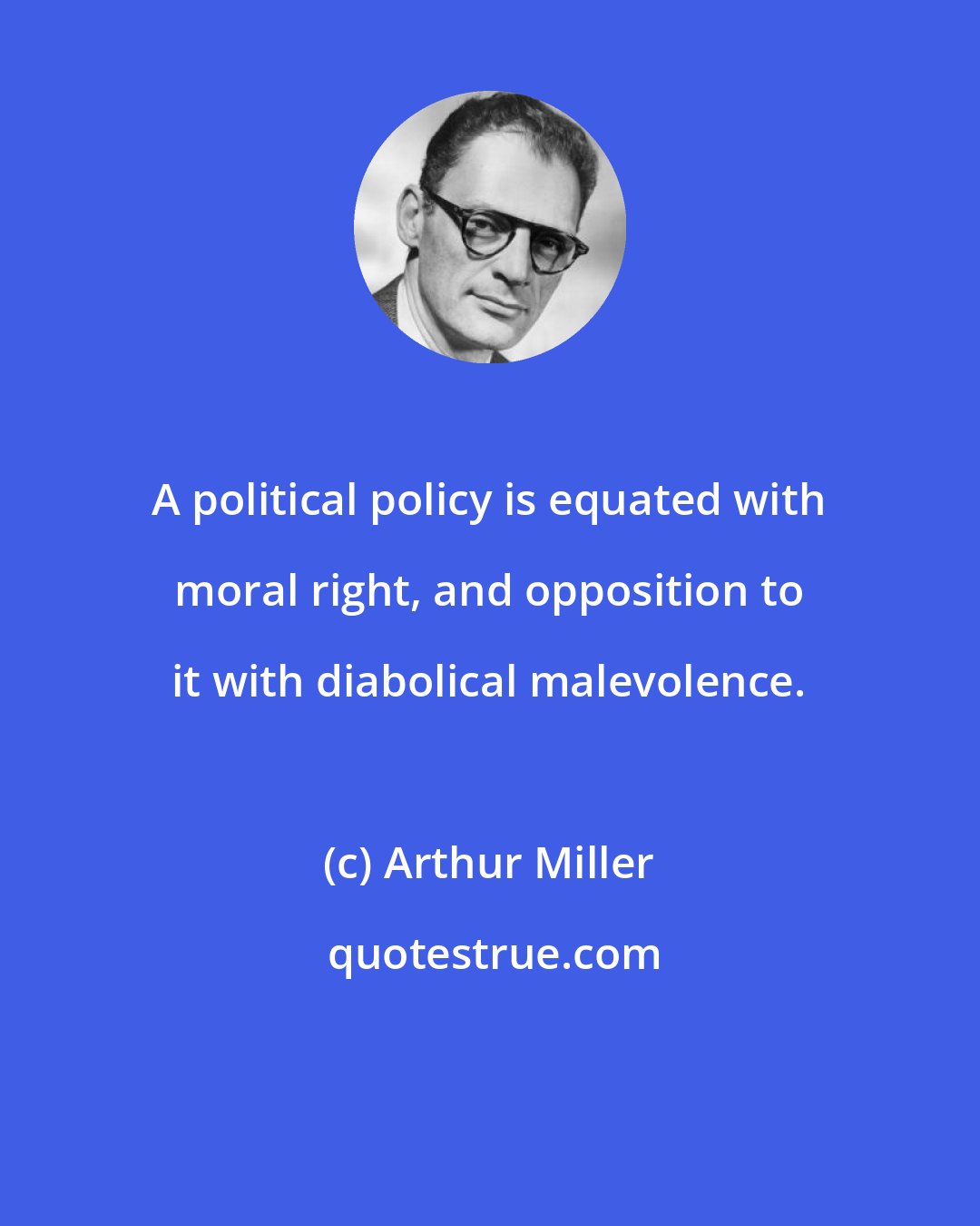 Arthur Miller: A political policy is equated with moral right, and opposition to it with diabolical malevolence.