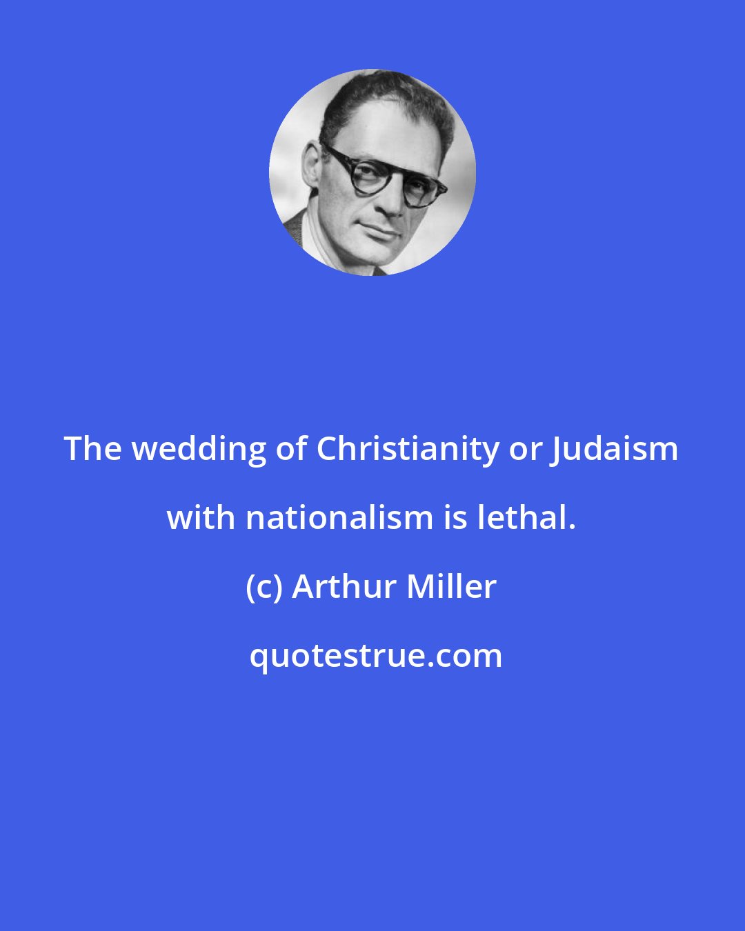 Arthur Miller: The wedding of Christianity or Judaism with nationalism is lethal.