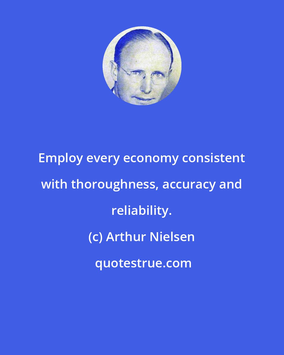 Arthur Nielsen: Employ every economy consistent with thoroughness, accuracy and reliability.