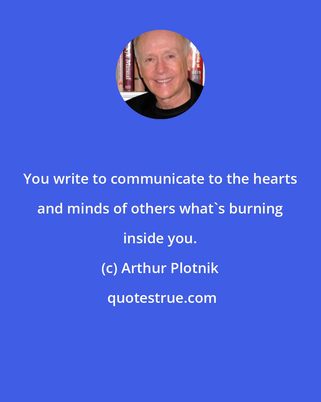 Arthur Plotnik: You write to communicate to the hearts and minds of others what's burning inside you.