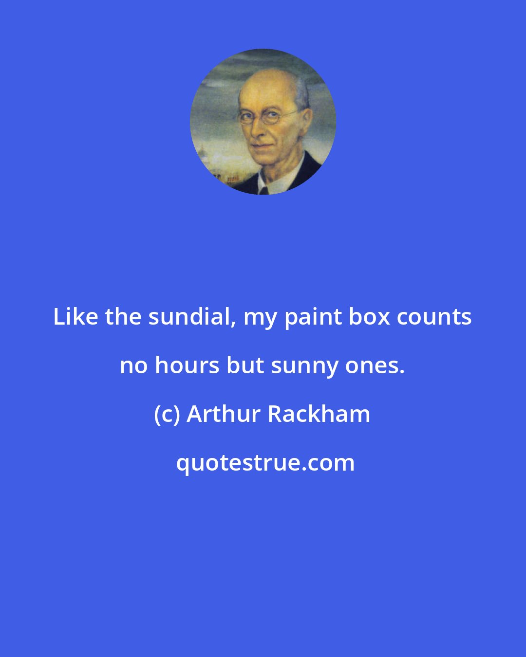 Arthur Rackham: Like the sundial, my paint box counts no hours but sunny ones.