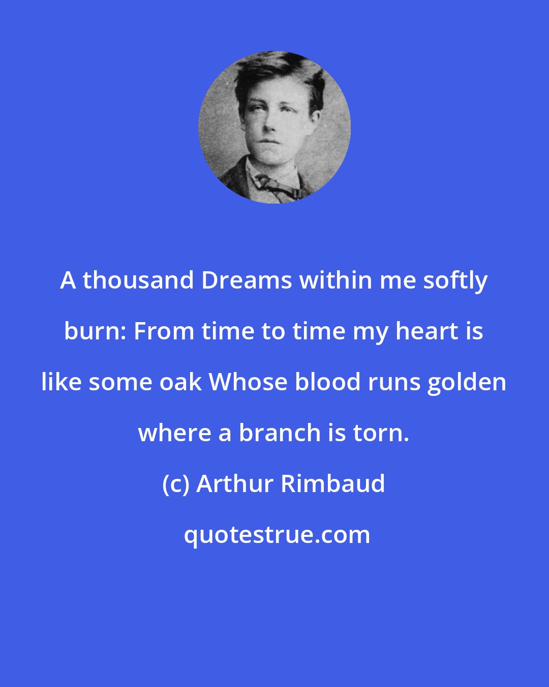 Arthur Rimbaud: A thousand Dreams within me softly burn: From time to time my heart is like some oak Whose blood runs golden where a branch is torn.