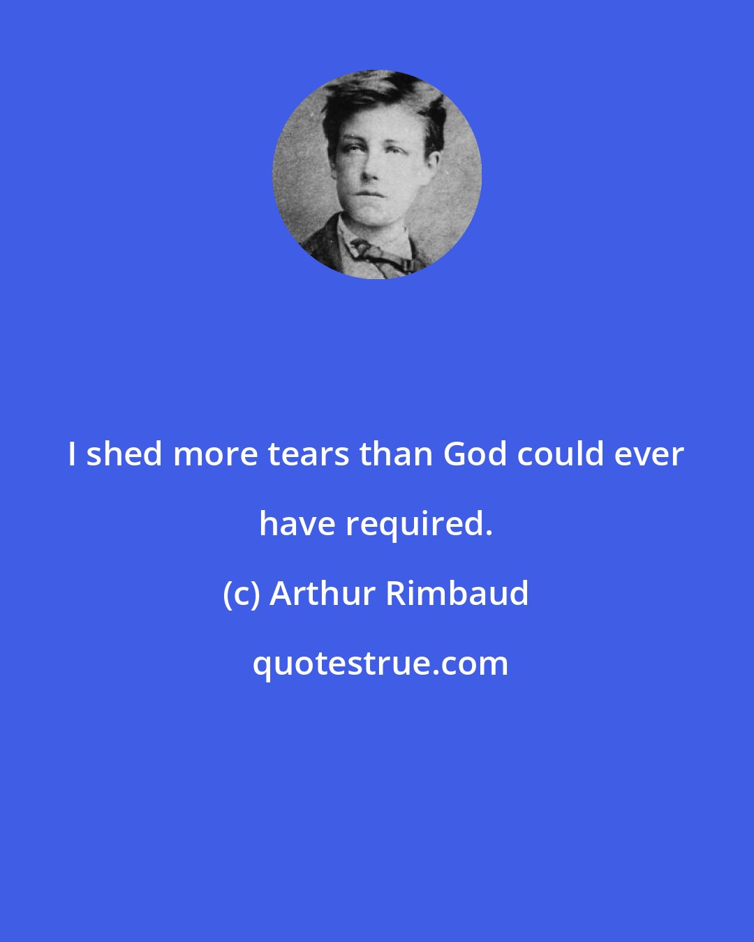 Arthur Rimbaud: I shed more tears than God could ever have required.