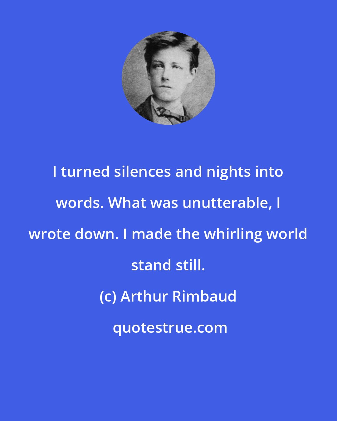 Arthur Rimbaud: I turned silences and nights into words. What was unutterable, I wrote down. I made the whirling world stand still.