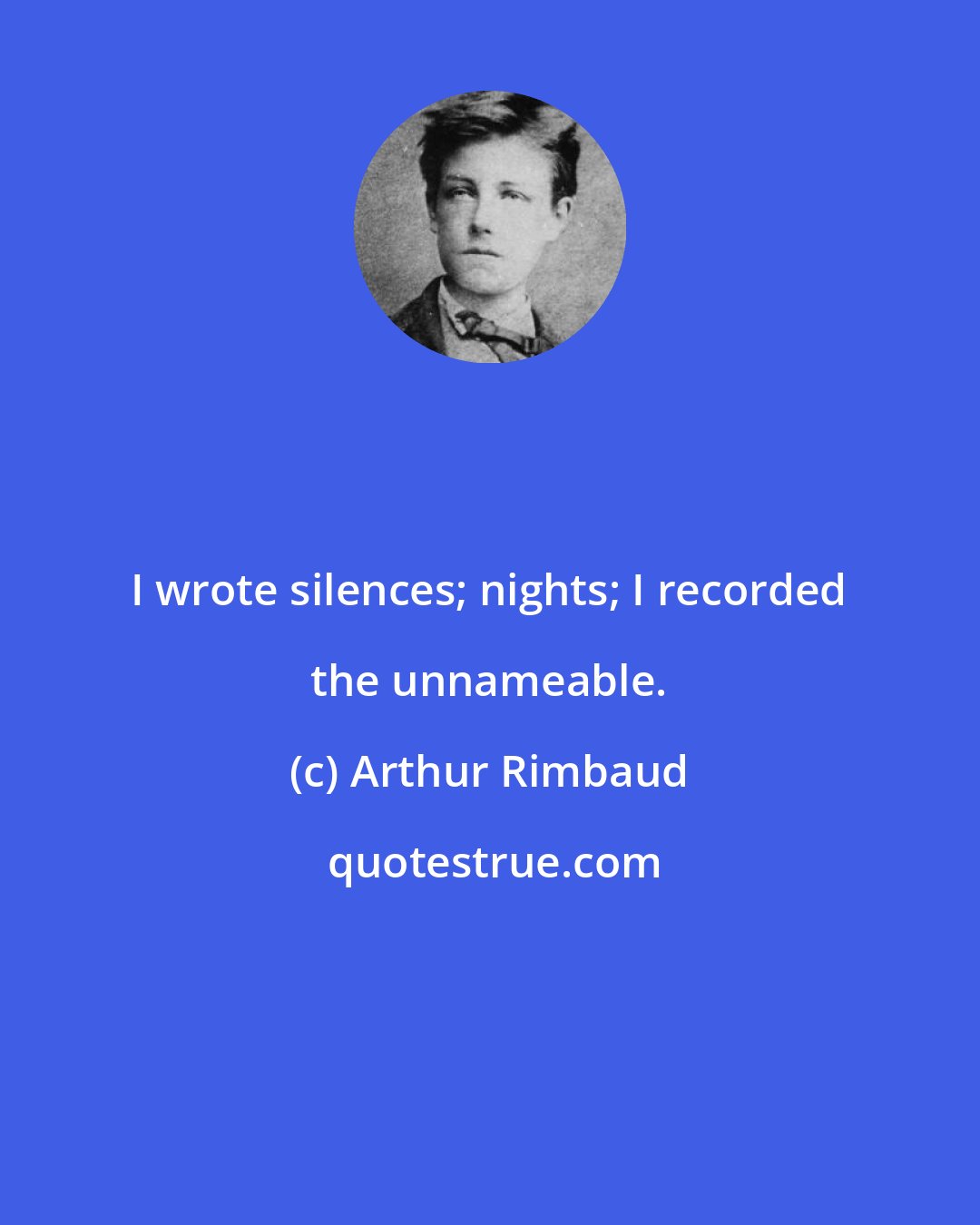 Arthur Rimbaud: I wrote silences; nights; I recorded the unnameable.