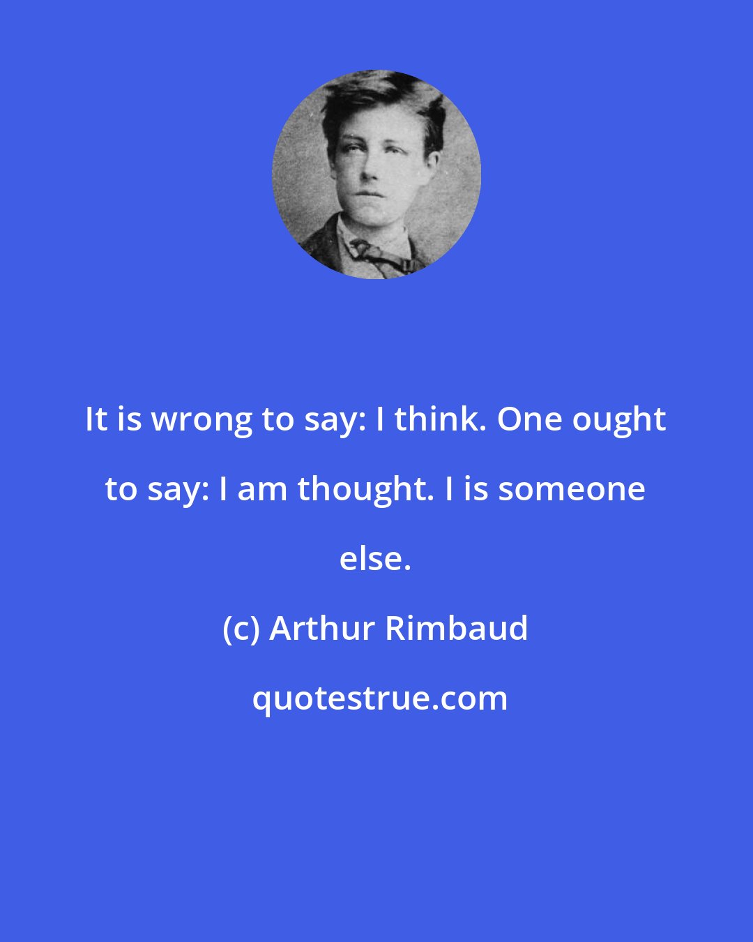 Arthur Rimbaud: It is wrong to say: I think. One ought to say: I am thought. I is someone else.