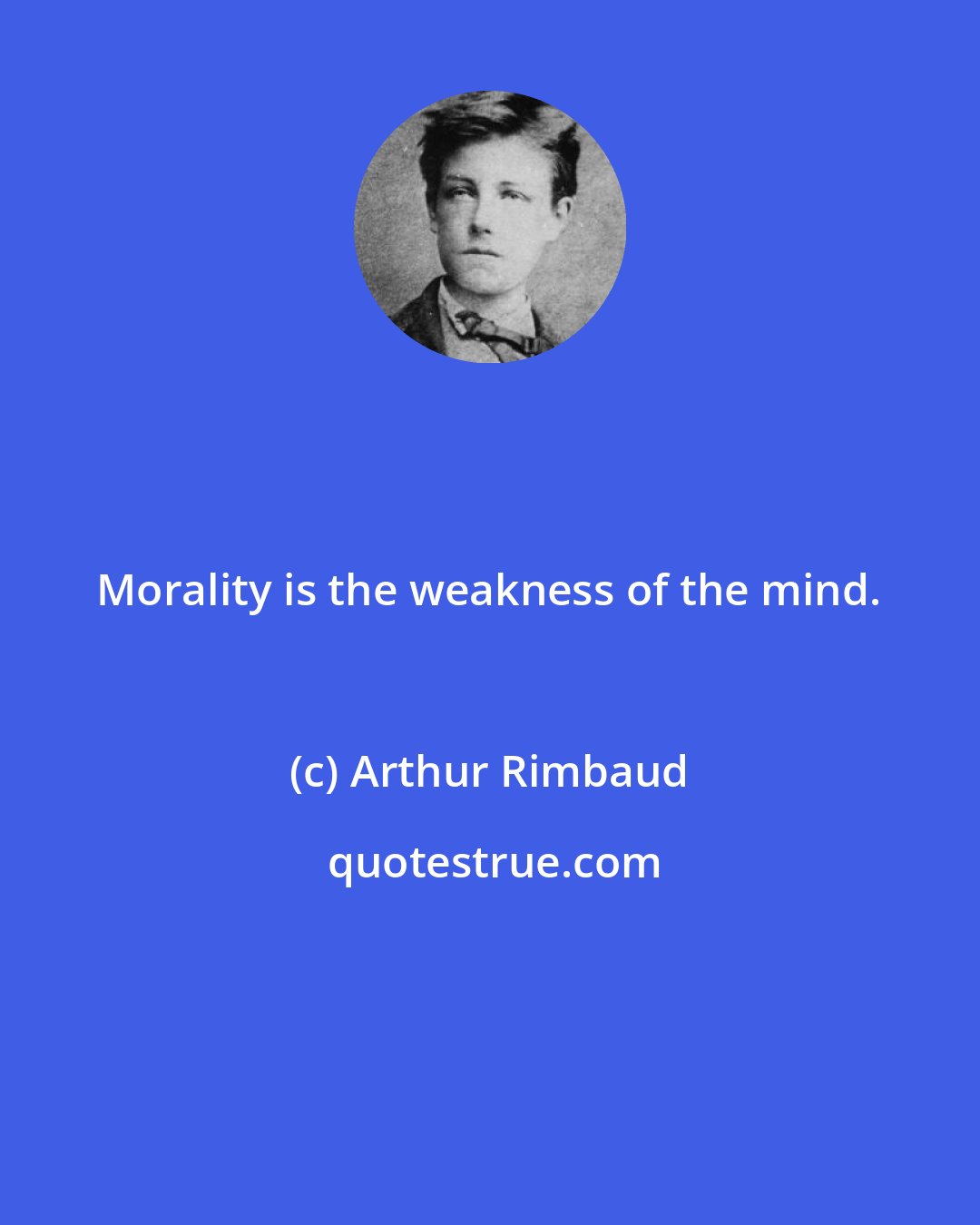 Arthur Rimbaud: Morality is the weakness of the mind.