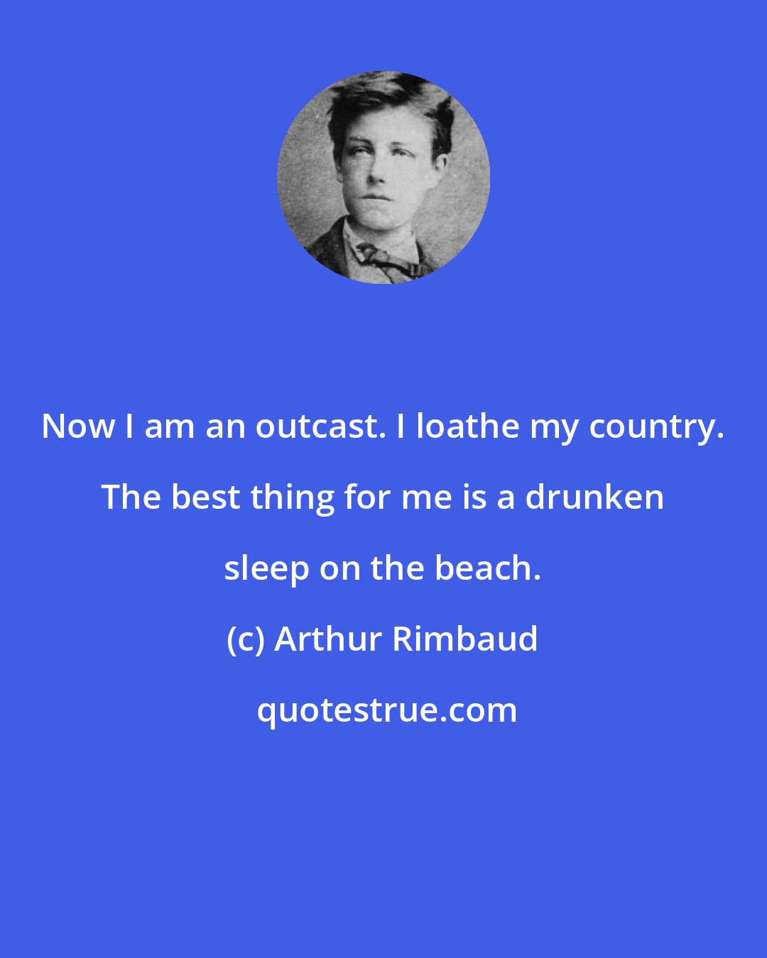 Arthur Rimbaud: Now I am an outcast. I loathe my country. The best thing for me is a drunken sleep on the beach.