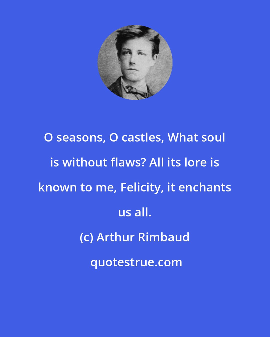 Arthur Rimbaud: O seasons, O castles, What soul is without flaws? All its lore is known to me, Felicity, it enchants us all.