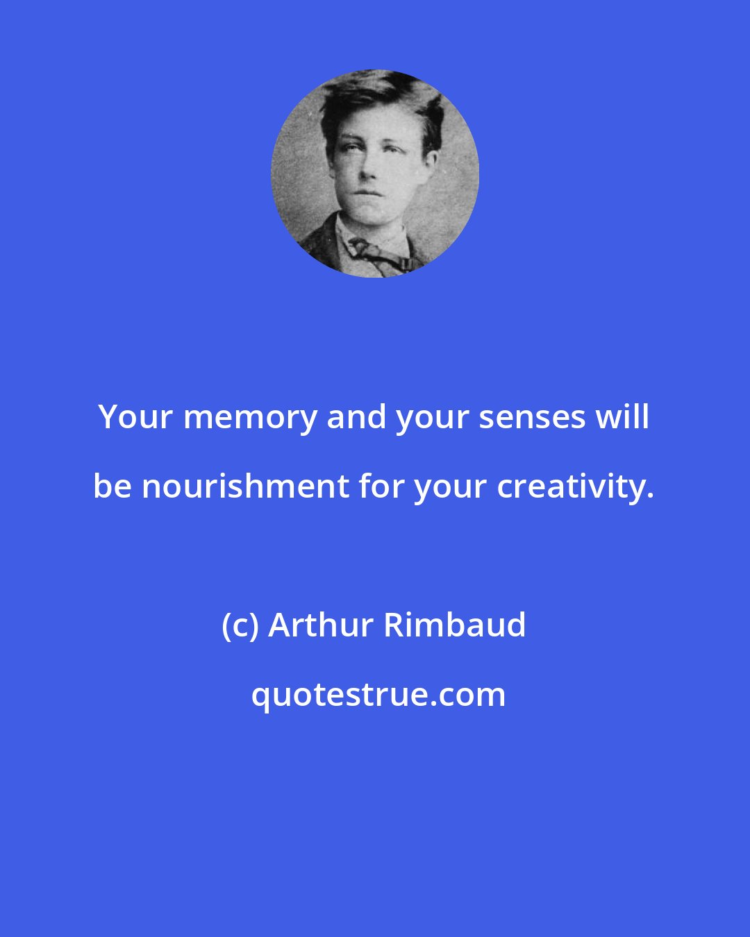 Arthur Rimbaud: Your memory and your senses will be nourishment for your creativity.