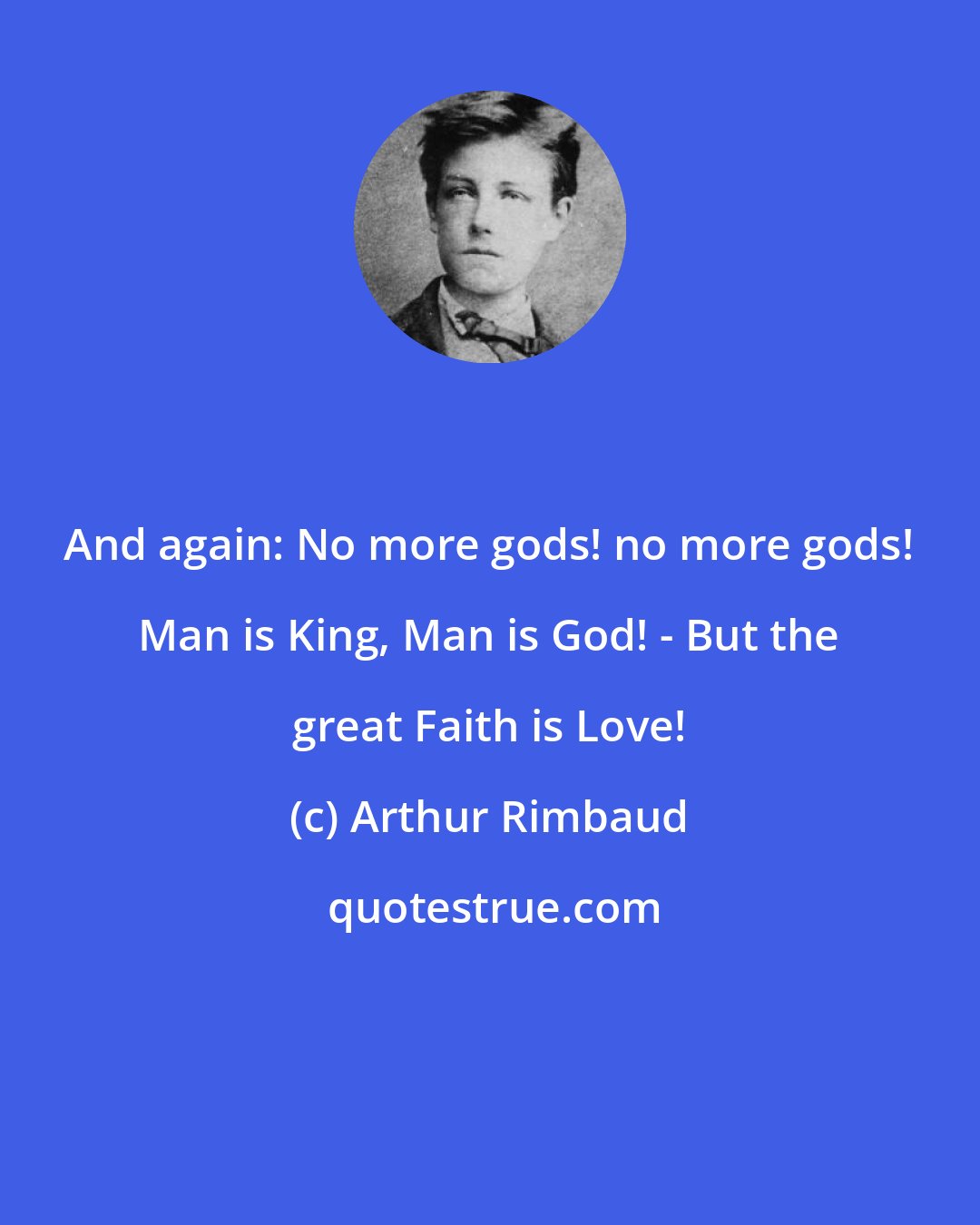 Arthur Rimbaud: And again: No more gods! no more gods! Man is King, Man is God! - But the great Faith is Love!