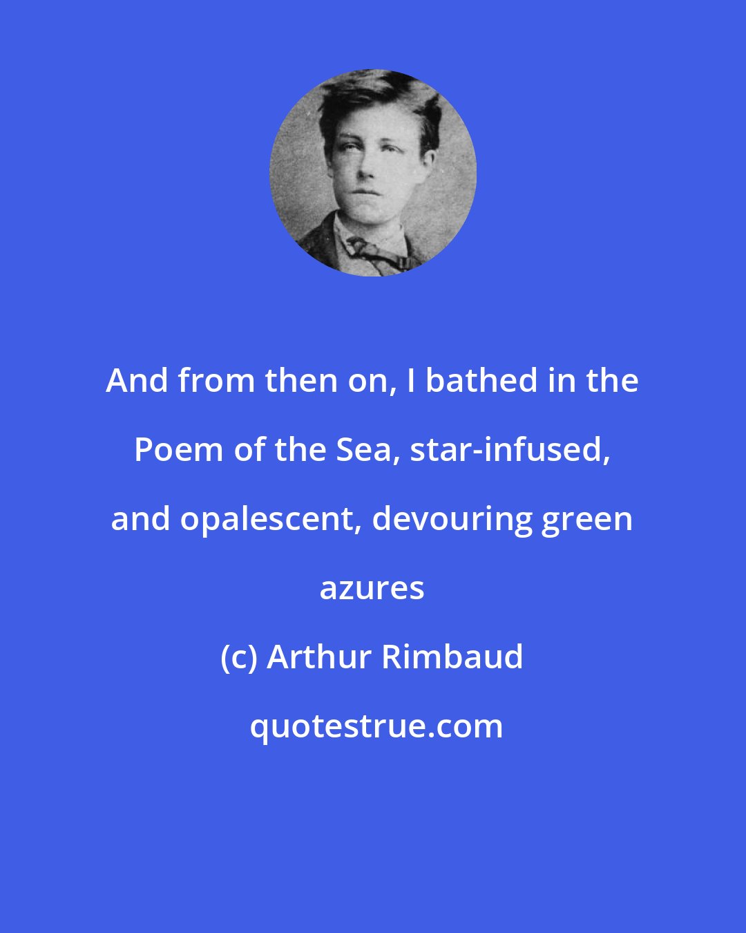 Arthur Rimbaud: And from then on, I bathed in the Poem of the Sea, star-infused, and opalescent, devouring green azures