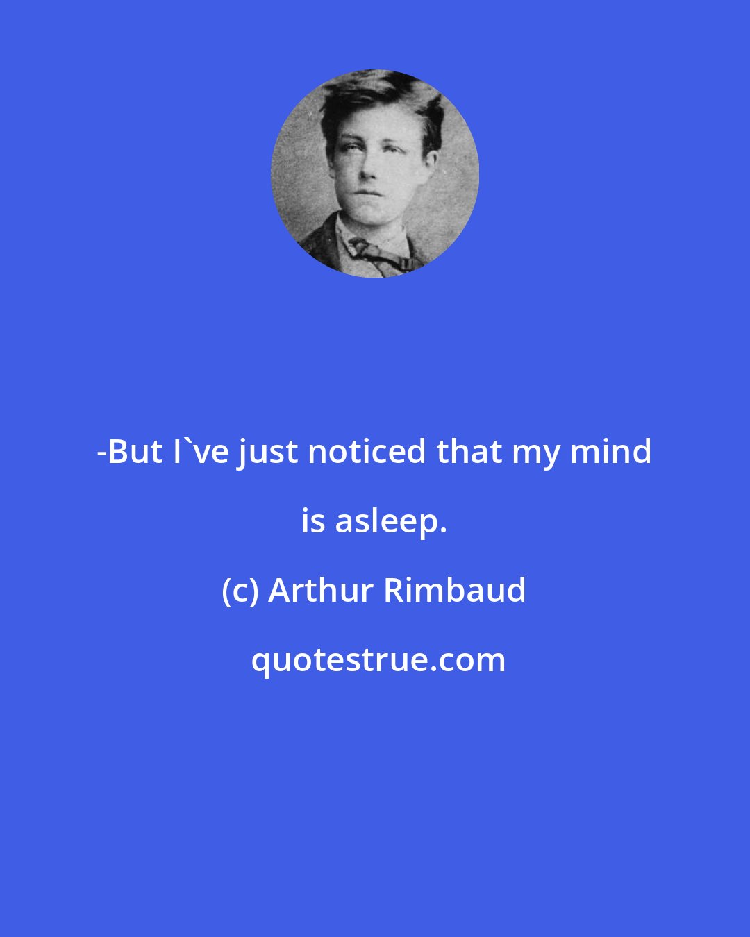 Arthur Rimbaud: -But I've just noticed that my mind is asleep.