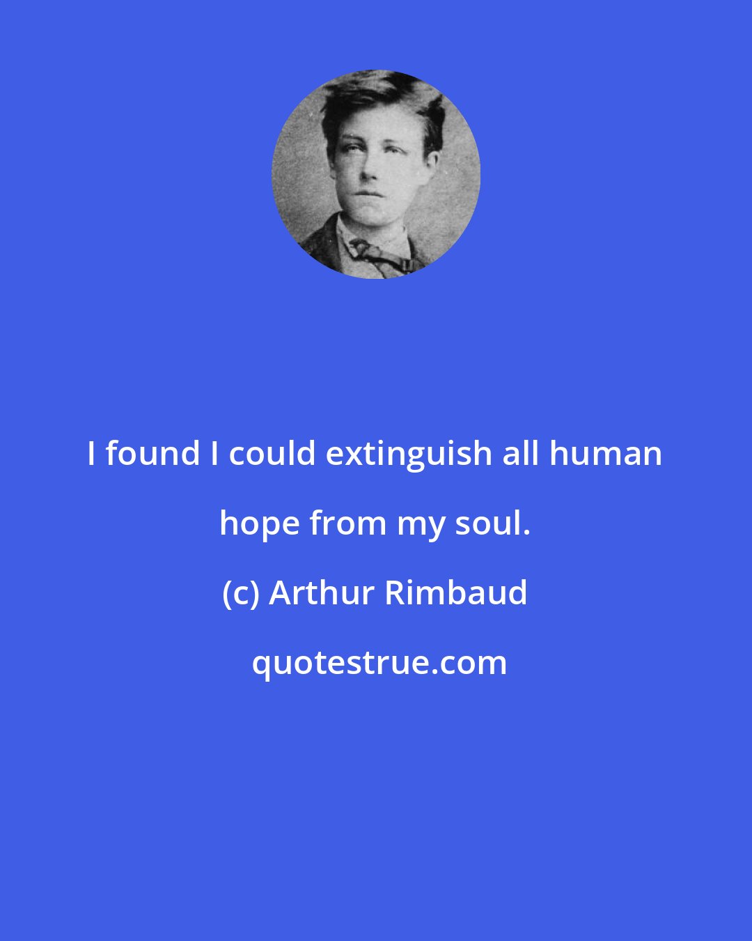 Arthur Rimbaud: I found I could extinguish all human hope from my soul.