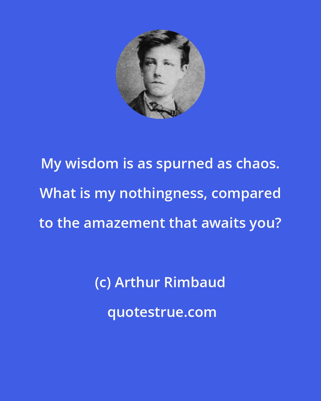 Arthur Rimbaud: My wisdom is as spurned as chaos. What is my nothingness, compared to the amazement that awaits you?