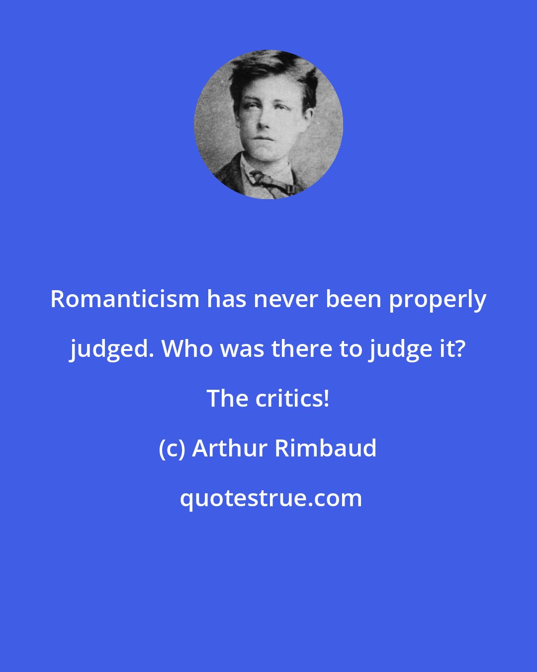 Arthur Rimbaud: Romanticism has never been properly judged. Who was there to judge it? The critics!