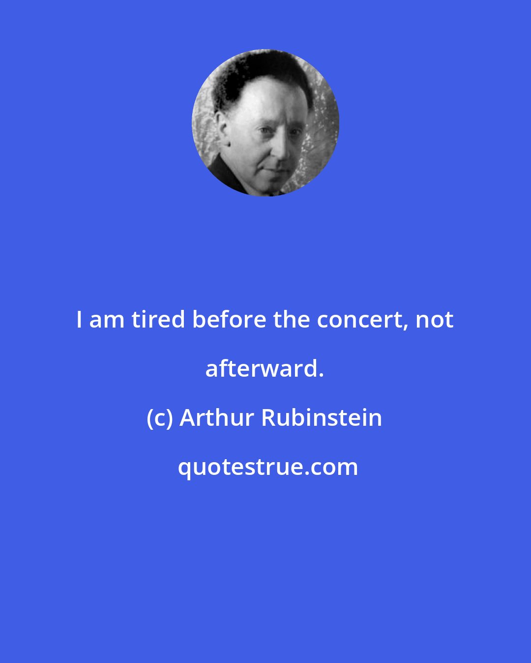 Arthur Rubinstein: I am tired before the concert, not afterward.