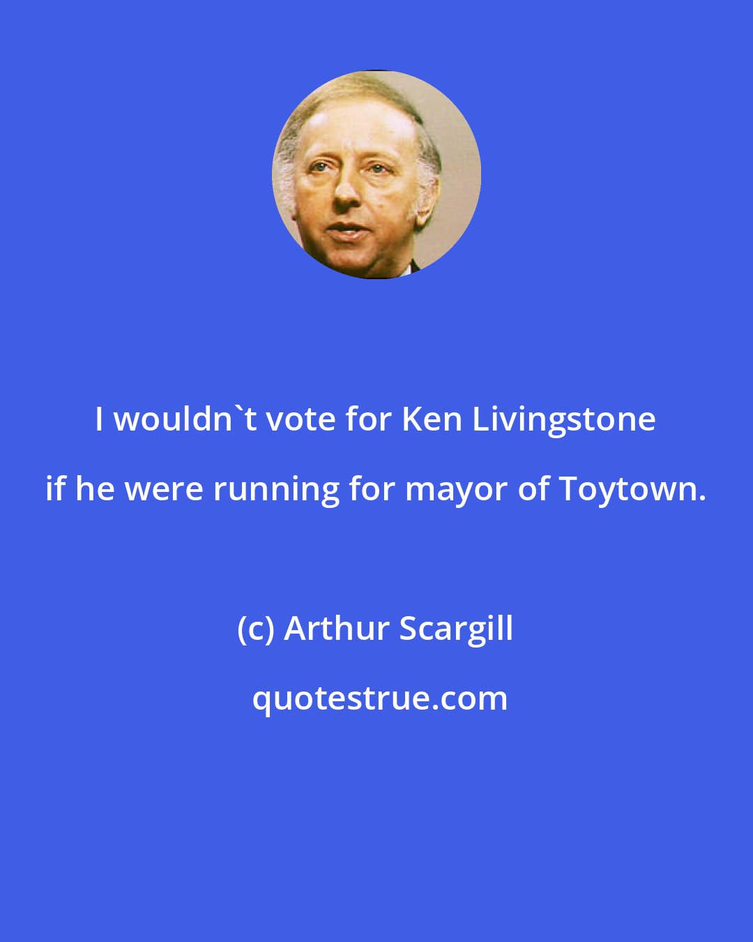 Arthur Scargill: I wouldn't vote for Ken Livingstone if he were running for mayor of Toytown.