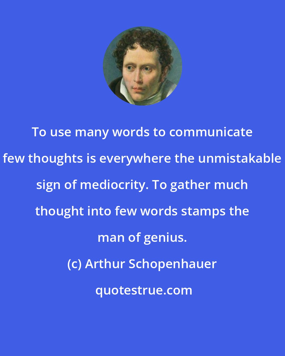 Arthur Schopenhauer: To use many words to communicate few thoughts is everywhere the unmistakable sign of mediocrity. To gather much thought into few words stamps the man of genius.