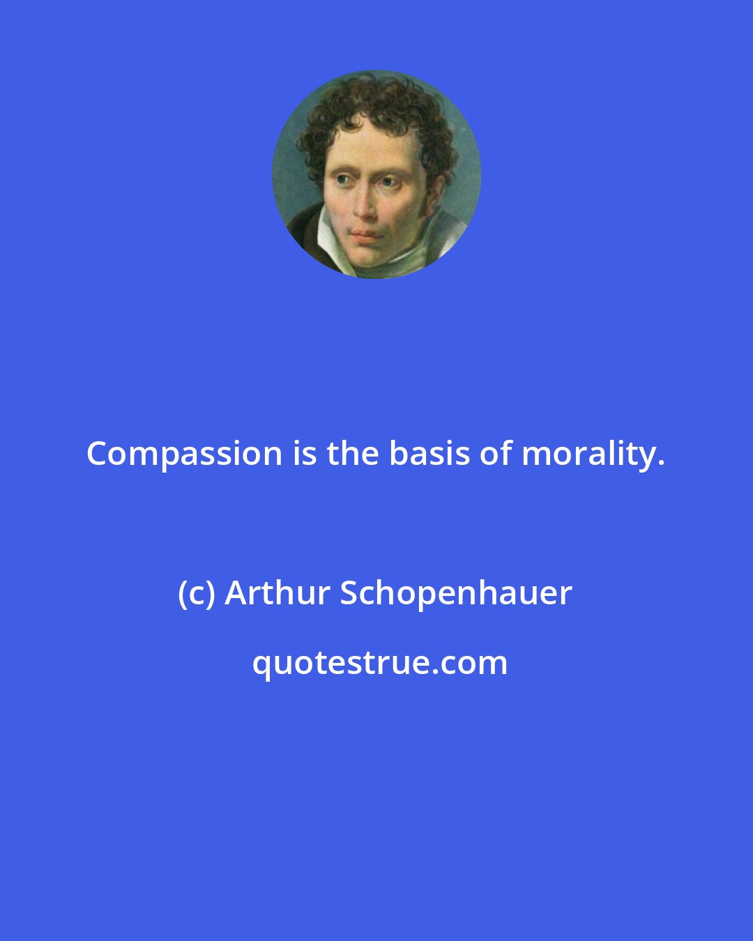 Arthur Schopenhauer: Compassion is the basis of morality.