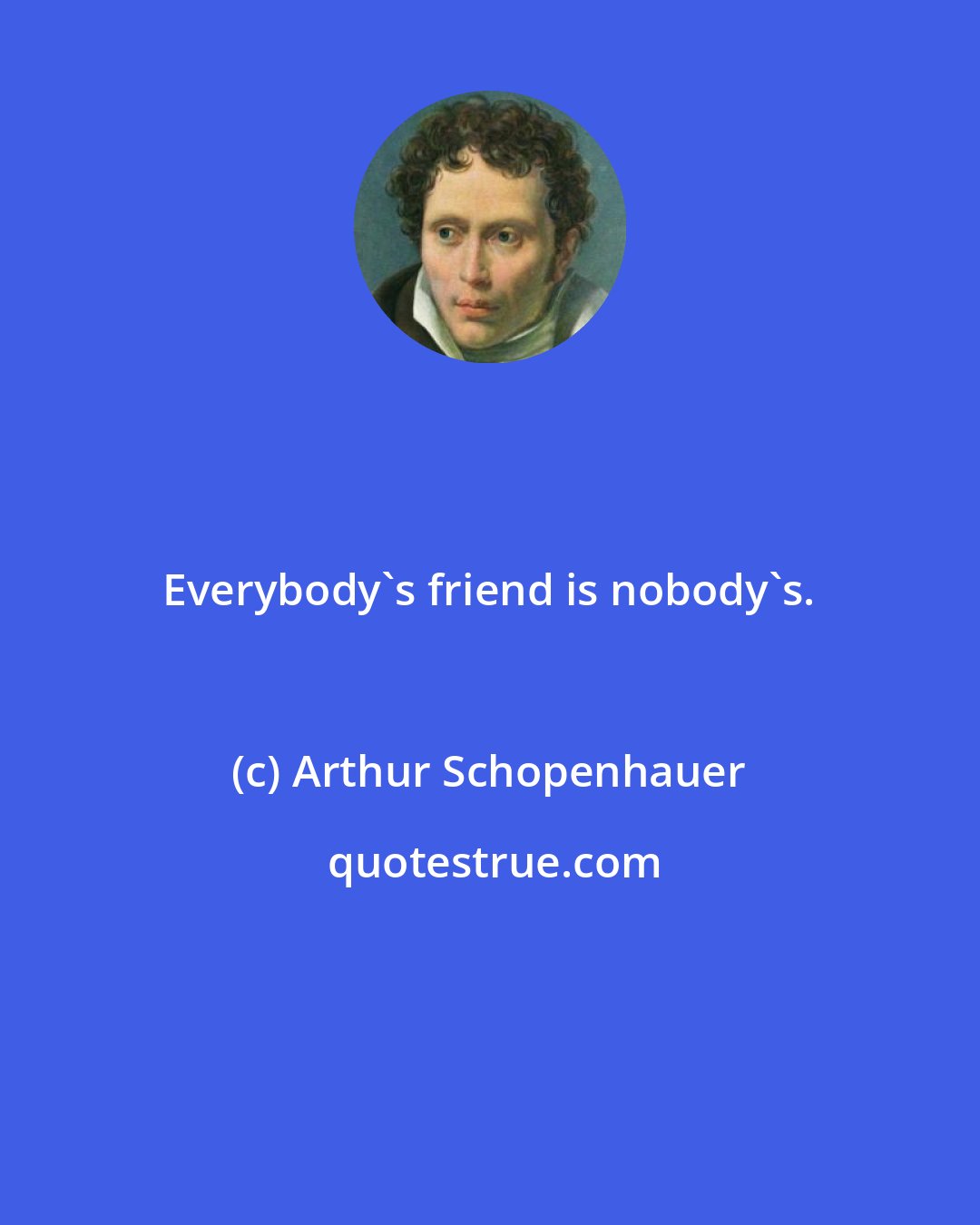 Arthur Schopenhauer: Everybody's friend is nobody's.