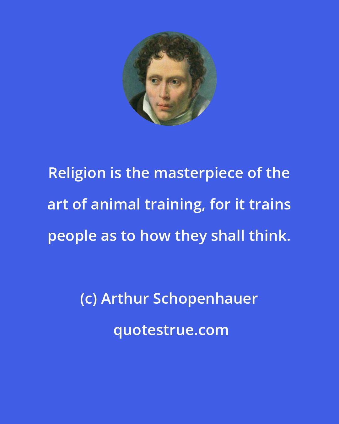 Arthur Schopenhauer: Religion is the masterpiece of the art of animal training, for it trains people as to how they shall think.